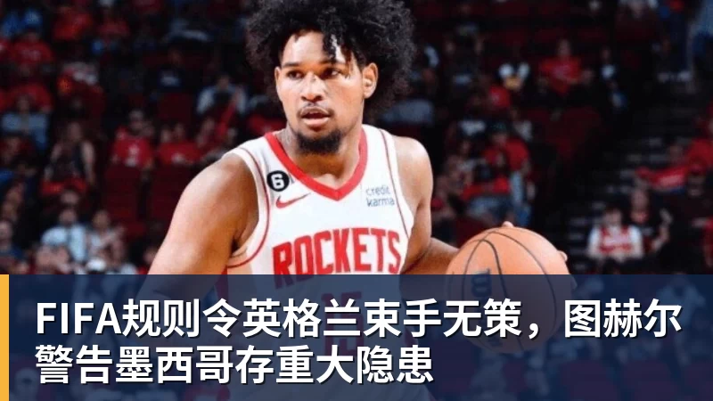 EMC易倍FIFA规则令英格兰束手无策，图赫尔警告墨西哥存重大隐患