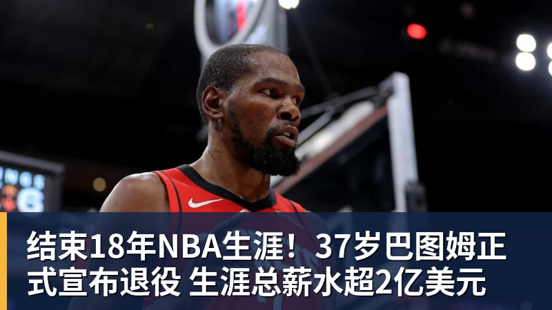 EMC易倍结束18年NBA生涯!37岁巴图姆正式宣布退役 生涯总薪水超2亿美元