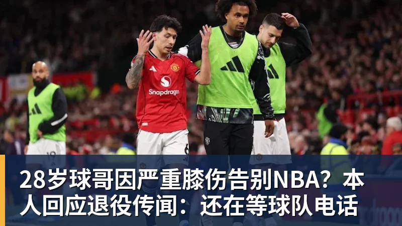 EMC易倍28岁球哥因严重膝伤告别NBA？本人回应退役传闻：还在等球队电话